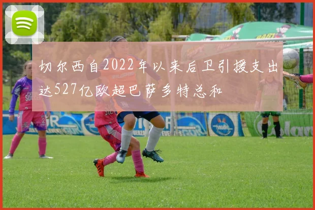 切尔西自2022年以来后卫引援支出达527亿欧超巴萨多特总和