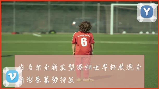 内马尔全新发型亮相世界杯展现全新形象蓄势待发