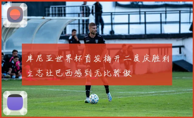 库尼亚世界杯首发梅开二度庆胜利立志让巴西感到无比骄傲