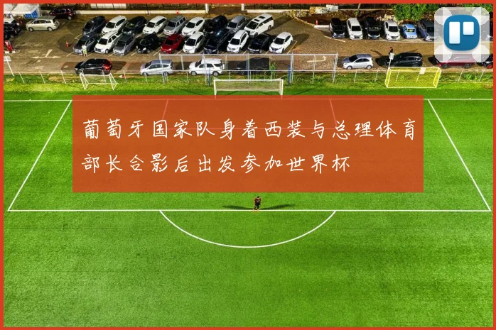 葡萄牙国家队身着西装与总理体育部长合影后出发参加世界杯