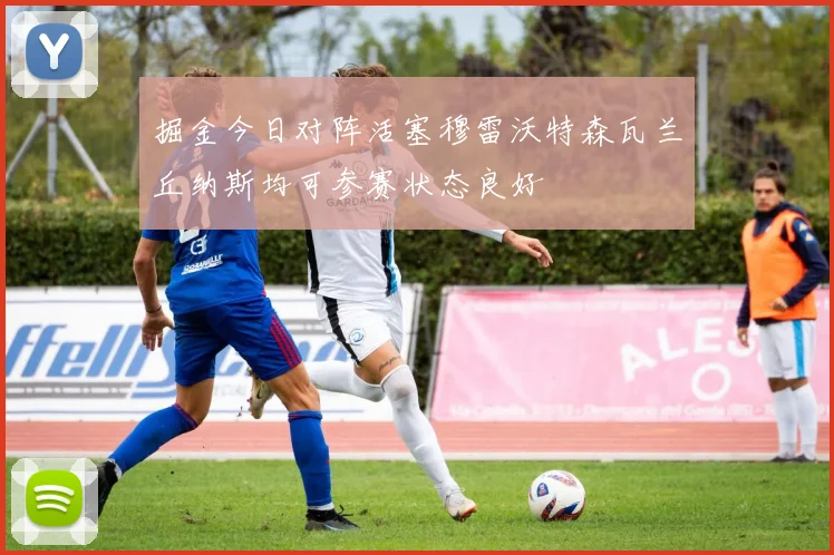 掘金今日对阵活塞穆雷沃特森瓦兰丘纳斯均可参赛状态良好