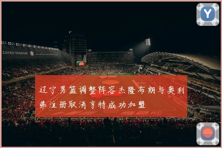 辽宁男篮调整阵容杰隆布朗与奥利弗注册取消亨特成功加盟