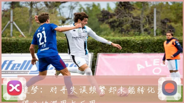 追梦：对手失误频繁却未能转化为得分的深思与反思