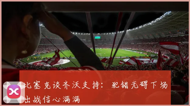 比塞克谈齐沃支持：犯错无碍下场出战信心满满