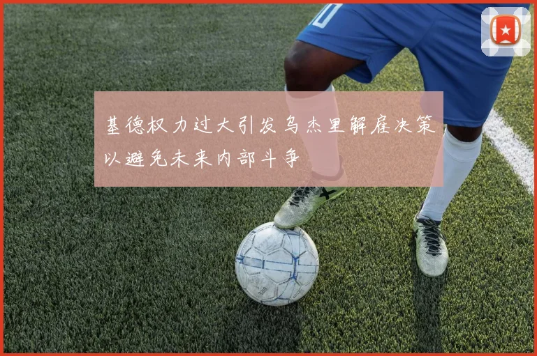基德权力过大引发乌杰里解雇决策以避免未来内部斗争