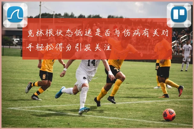 克林根状态低迷是否与伤病有关对手轻松得分引发关注