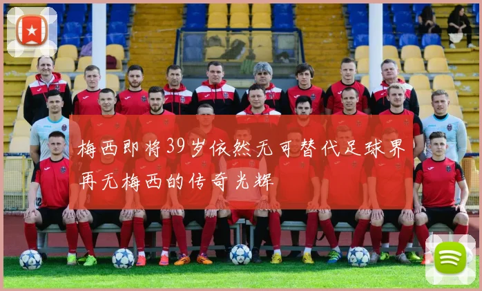 梅西即将39岁依然无可替代足球界再无梅西的传奇光辉